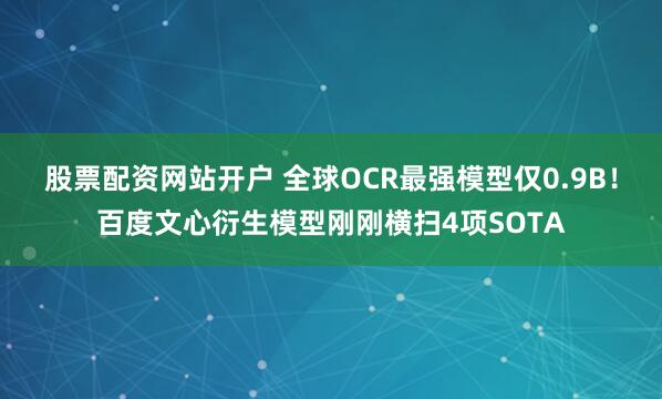 股票配資網站開戶 全球OCR最強模型僅0.9B!百度文心衍生模型剛剛橫掃4項SOTA